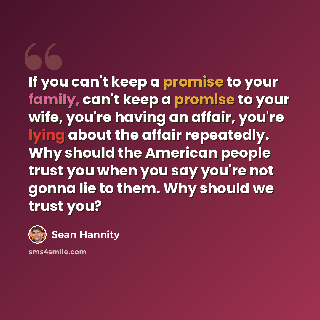 “If you can't keep a promise to your family, can't keep a promise to your wife, you're having an affair, you're lying about the affair repeatedly. Why should the American people trust you when you say you're not gonna lie to them. Why should we trust you?” quote by Sean Hannity