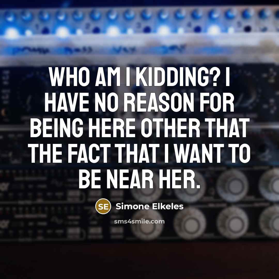 “Who am I kidding? I have no reason for being here other that the fact that I want to be near her.” quote by Simone Elkeles