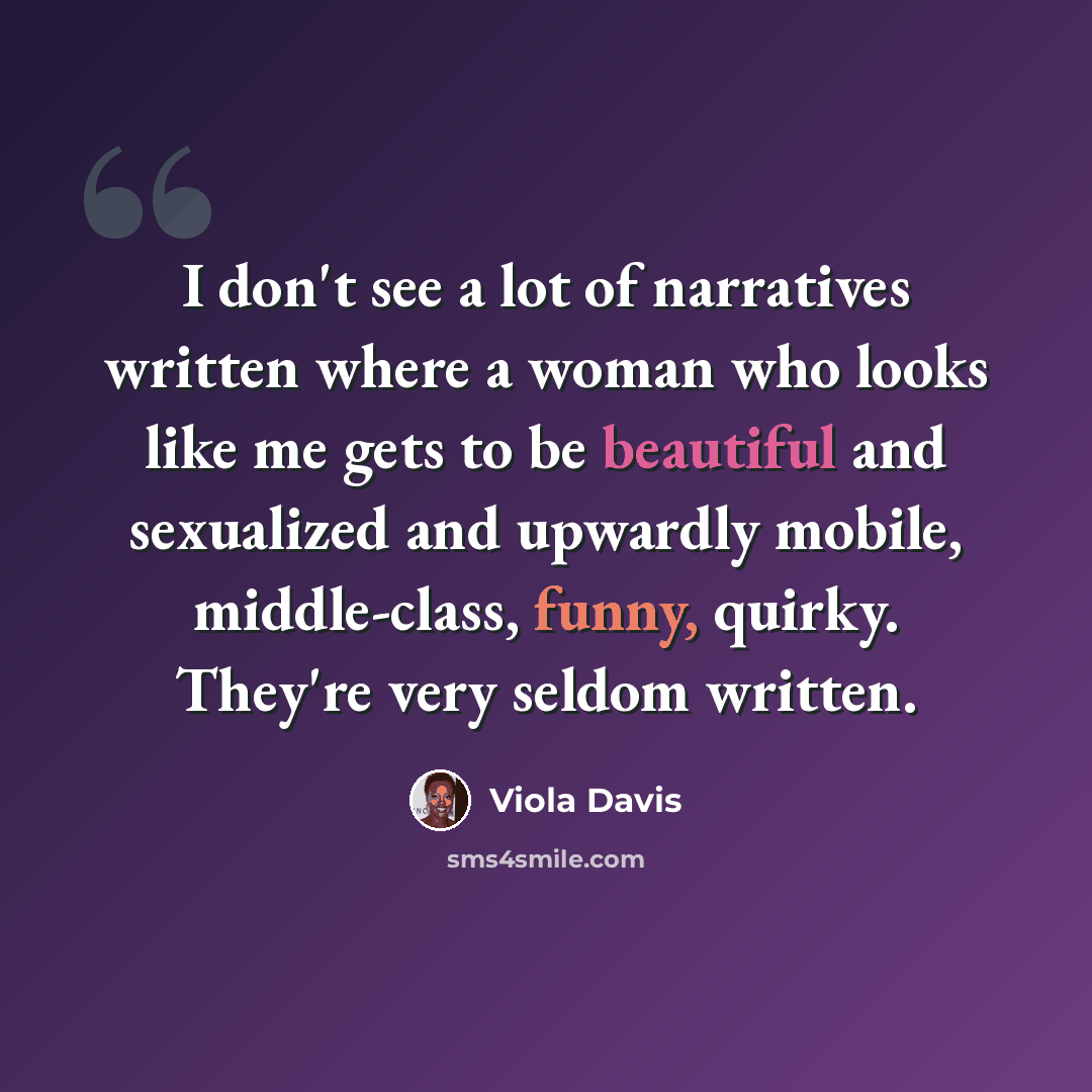 “I don't see a lot of narratives written where a woman who looks like me gets to be beautiful and sexualized and upwardly mobile, middle-class, funny, quirky. They're very seldom written.” quote by Viola Davis