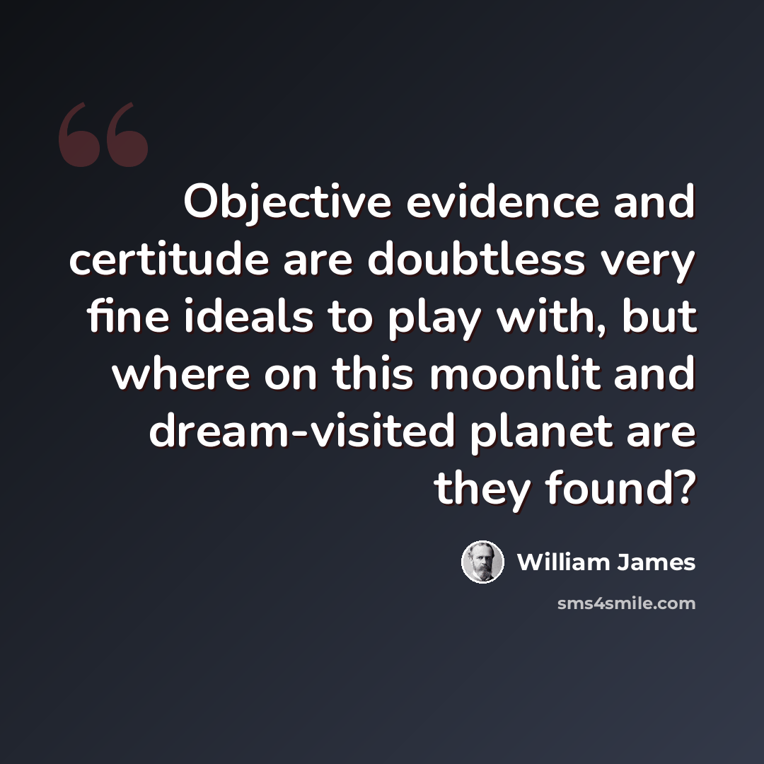 “Objective evidence and certitude are doubtless very fine ideals to play with, but where on this moonlit and dream-visited planet are they found?” quote by William James