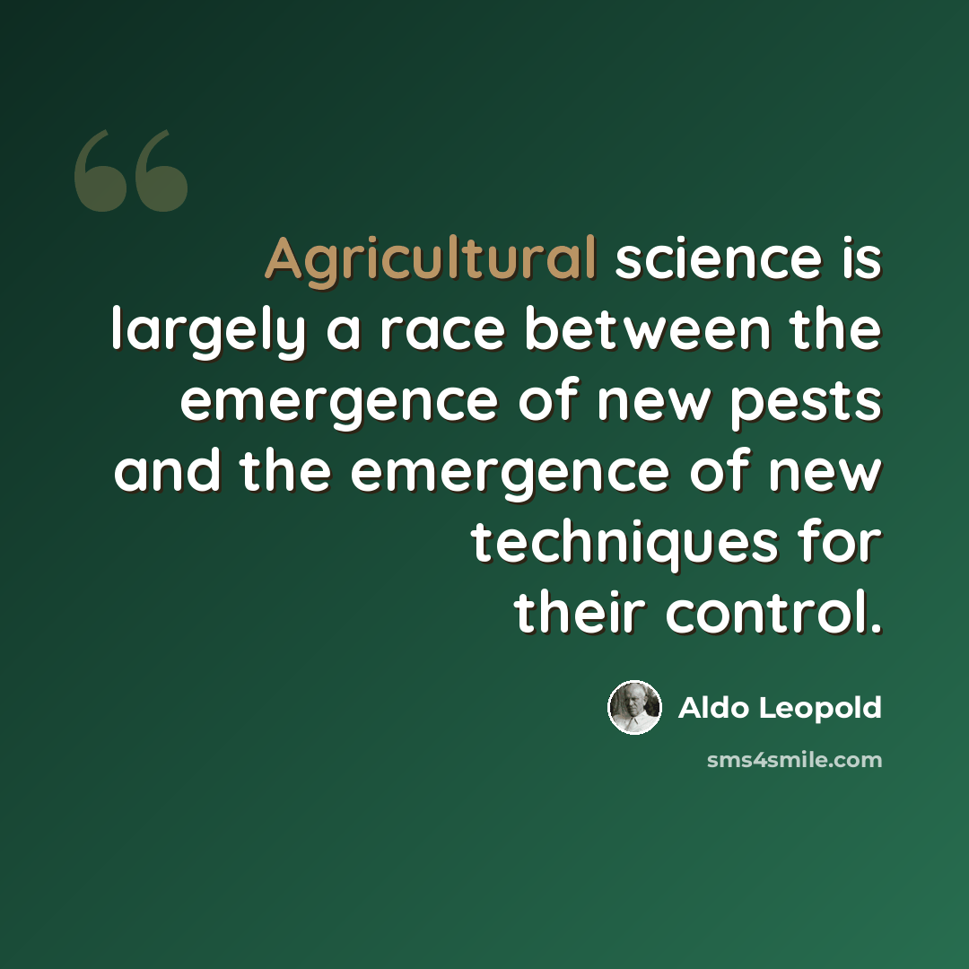 “Agricultural science is largely a race between the emergence of new pests and the emergence of new techniques for their control.” quote by Aldo Leopold