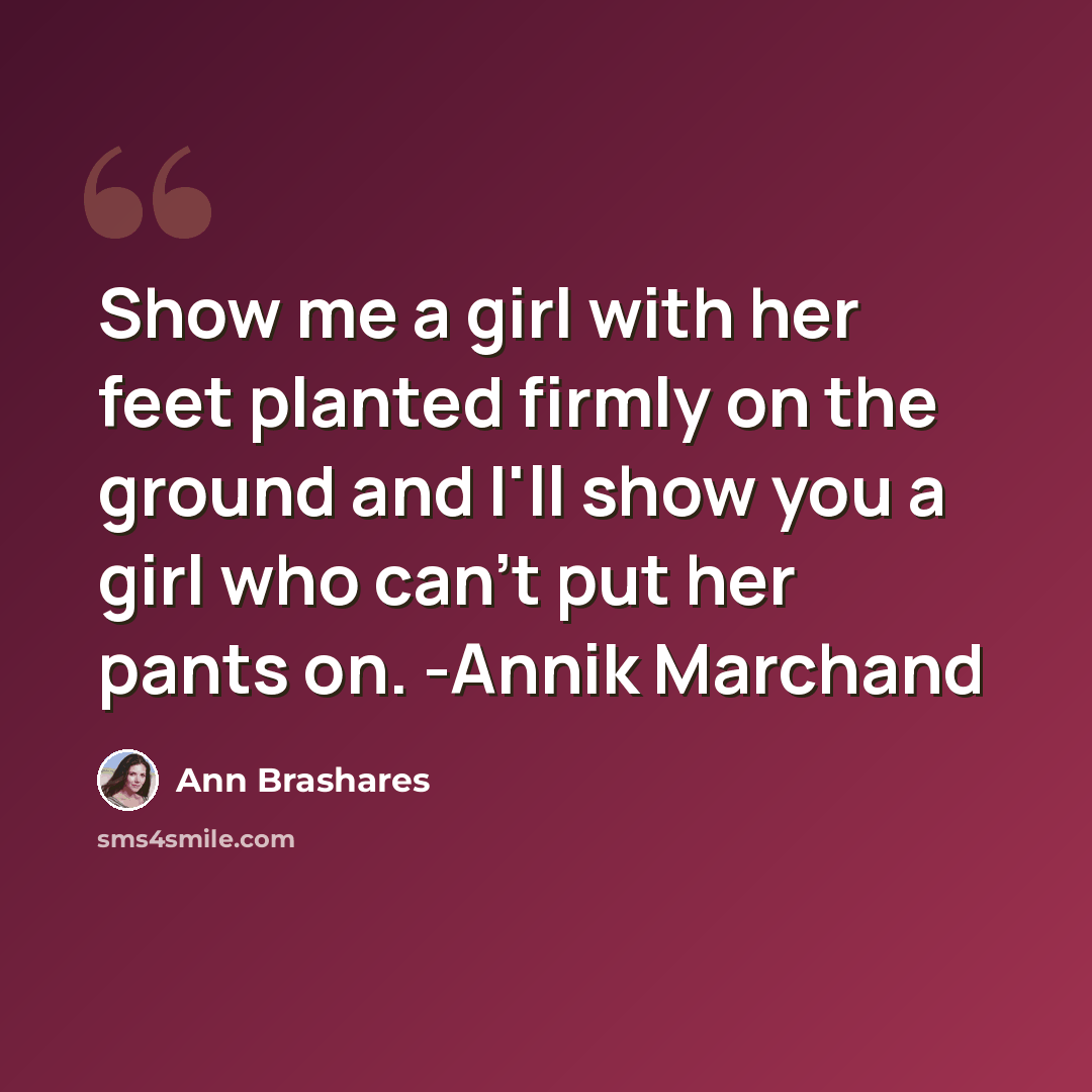 “Show me a girl with her feet planted firmly on the ground and I'll show you a girl who can't put her pants on. -Annik Marchand” quote by Ann Brashares