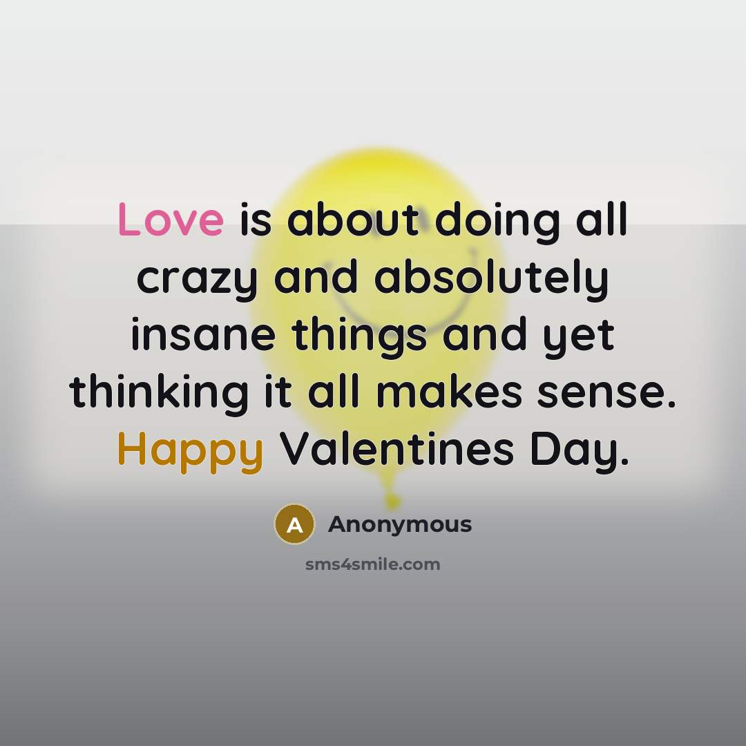 “Love is about doing all crazy and absolutely insane things and yet thinking it all makes sense. Happy Valentines Day.” quote by Anonymous