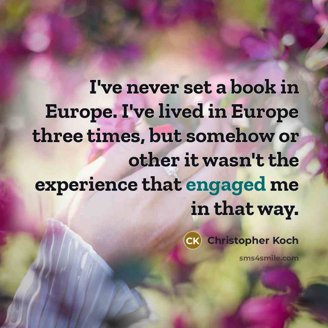 “I've never set a book in Europe. I've lived in Europe three times, but somehow or other it wasn't the experience that engaged me in that way.” quote by Christopher Koch