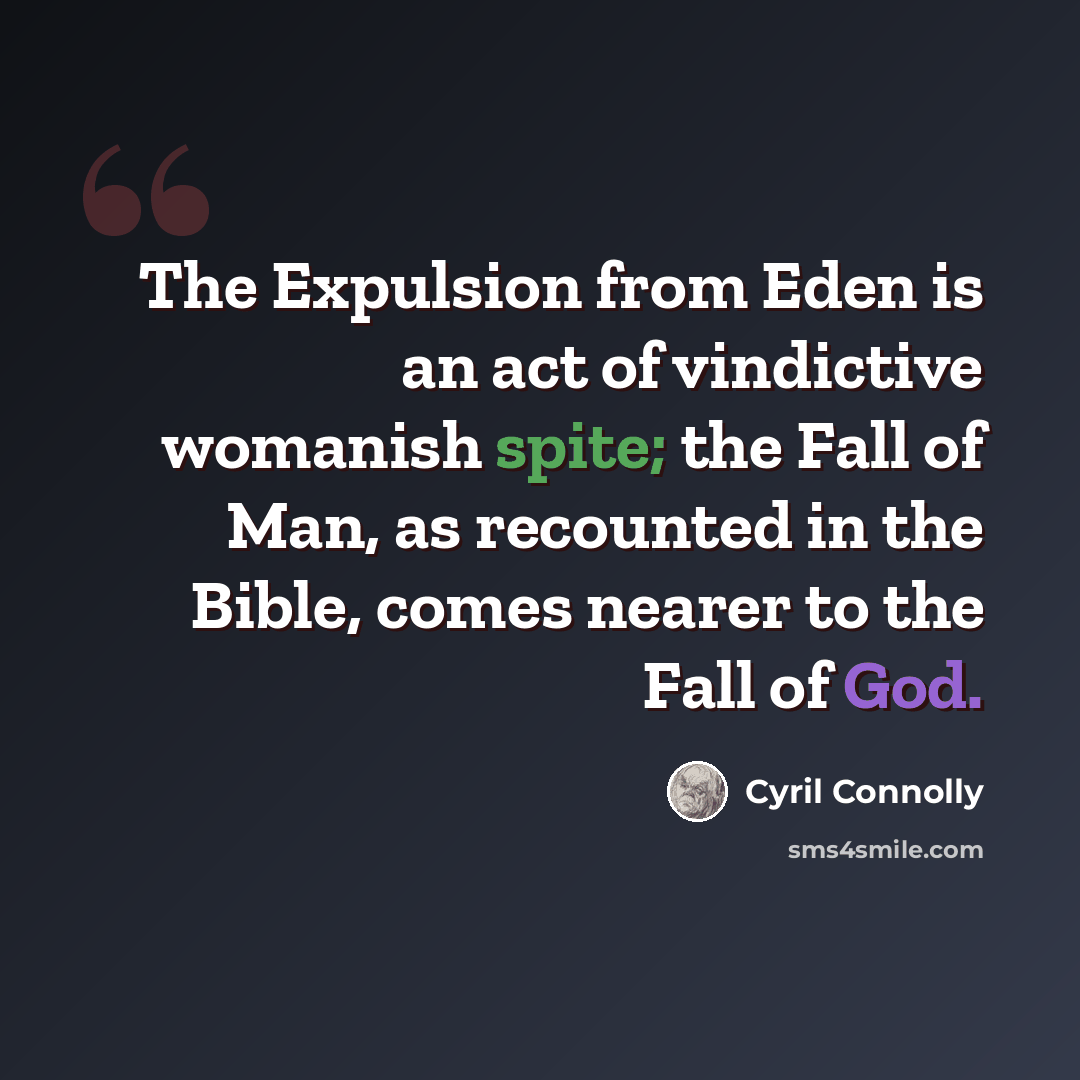 “The Expulsion from Eden is an act of vindictive womanish spite; the Fall of Man, as recounted in the Bible, comes nearer to the Fall of God.” quote by Cyril Connolly