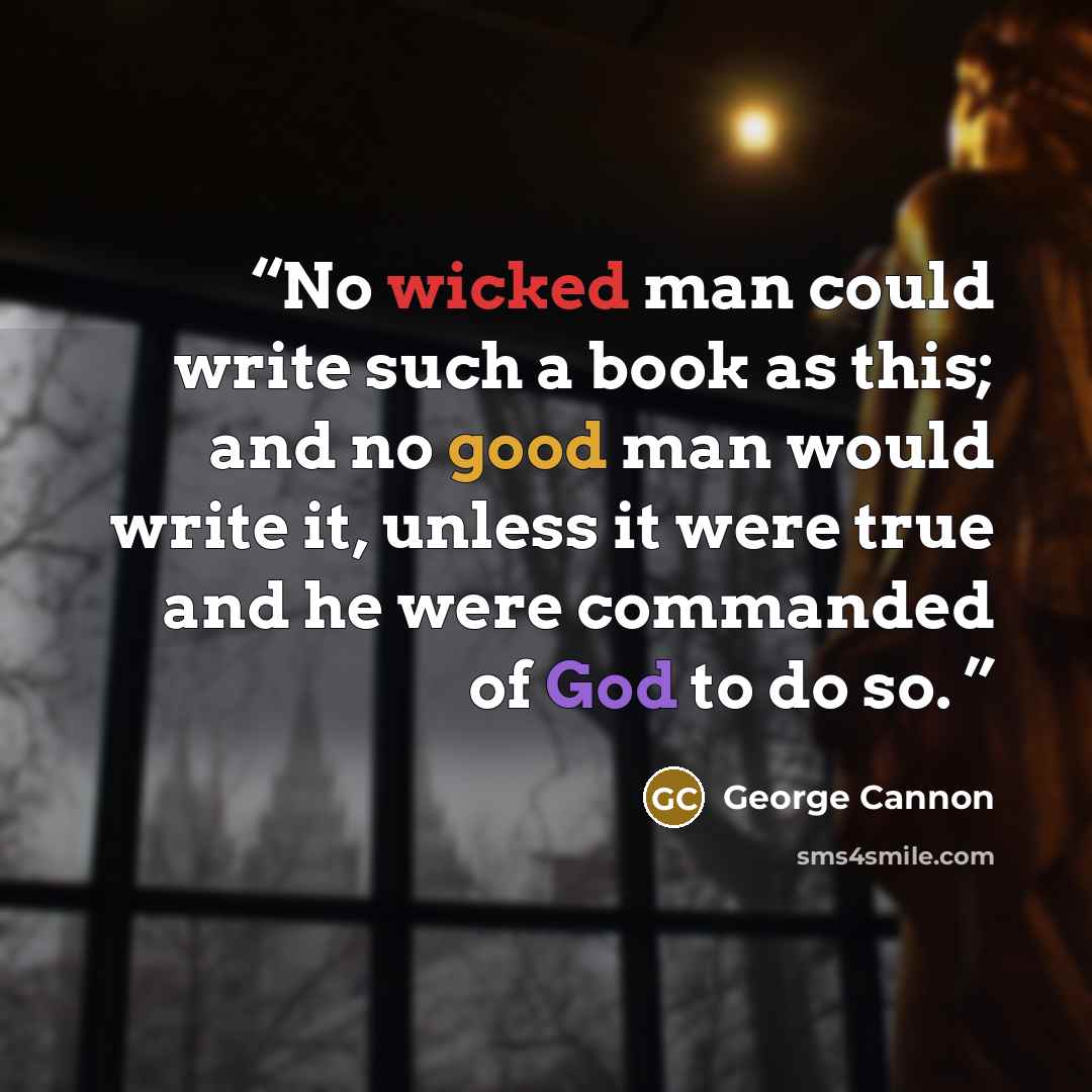 “No wicked man could write such a book as this; and no good man would write it, unless it were true and he were commanded of God to do so.” quote by George Cannon