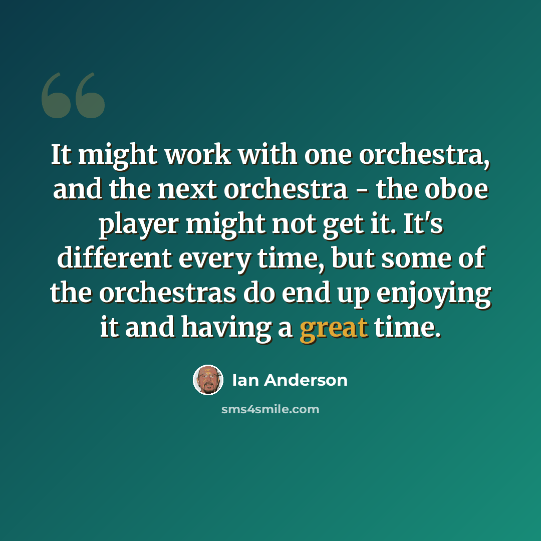 “It might work with one orchestra, and the next orchestra - the oboe player might not get it. It's different every time, but some of the orchestras do end up enjoying it and having a great time.” quote by Ian Anderson