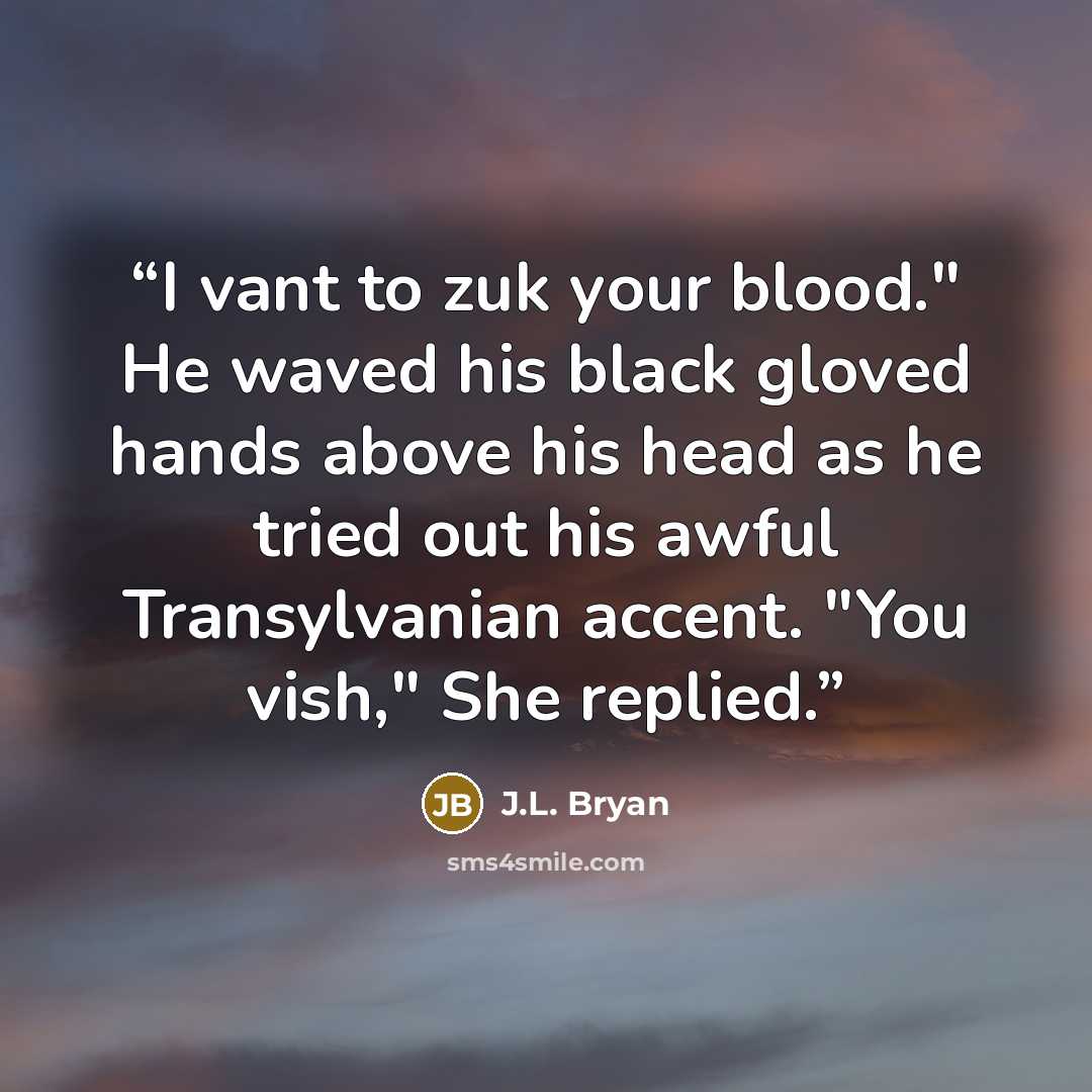 “I vant to zuk your blood." He waved his black gloved hands above his head as he tried out his awful Transylvanian accent. "You vish," She replied.” quote by J.L. Bryan