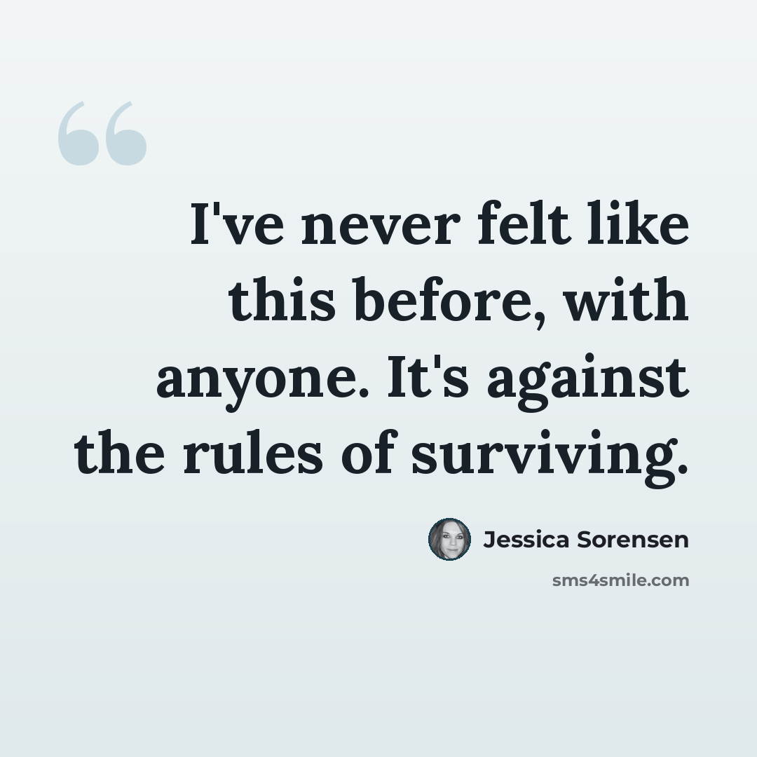 “I've never felt like this before, with anyone. It's against the rules of surviving.” quote by Jessica Sorensen