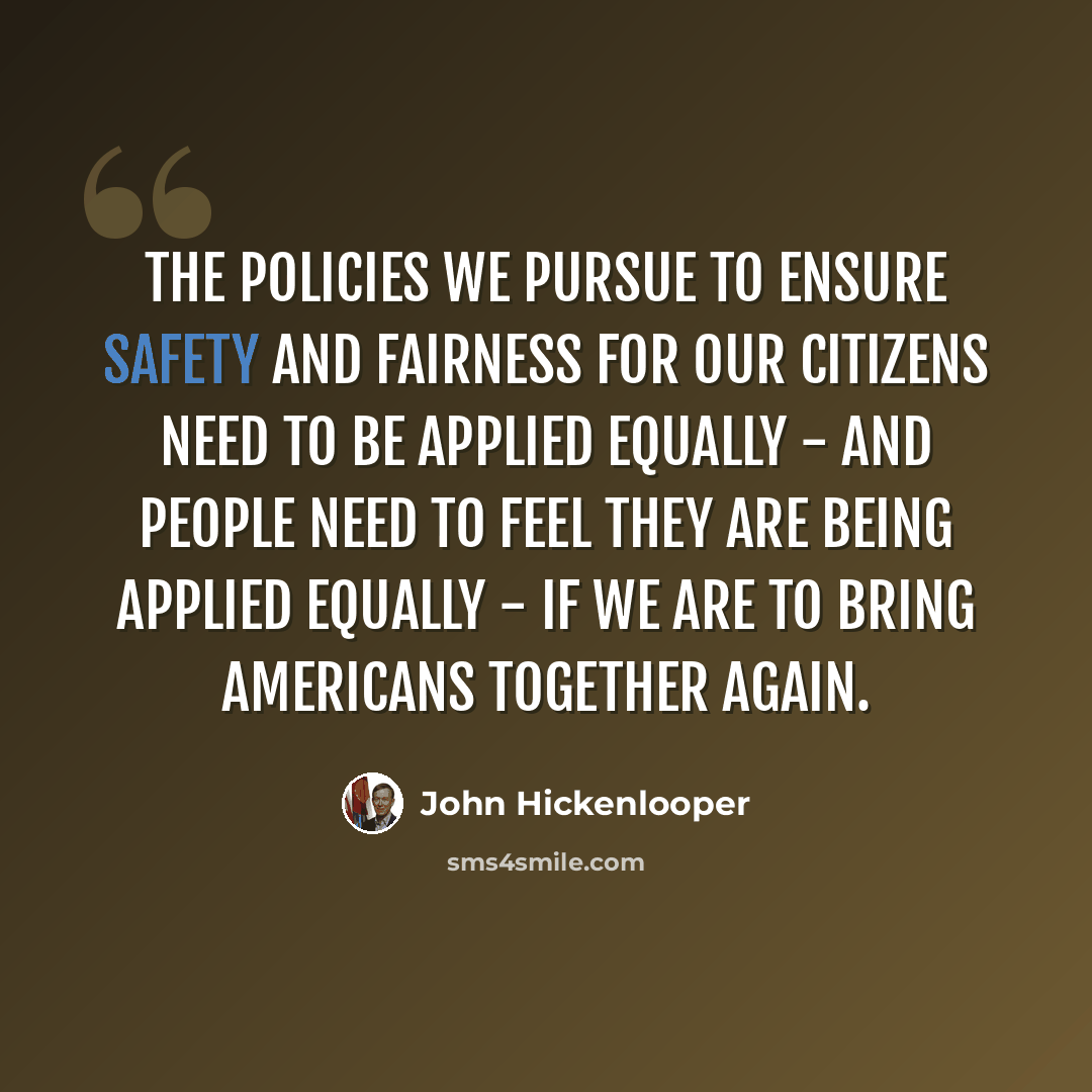 “The policies we pursue to ensure safety and fairness for our citizens need to be applied equally - and people need to feel they are being applied equally - if we are to bring Americans together again.” quote by John Hickenlooper