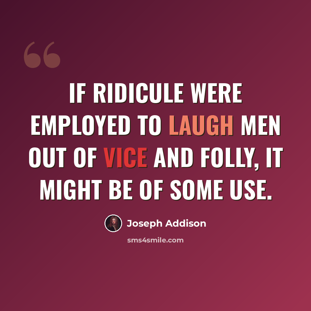 “If ridicule were employed to laugh men out of vice and folly, it might be of some use.” quote by Joseph Addison