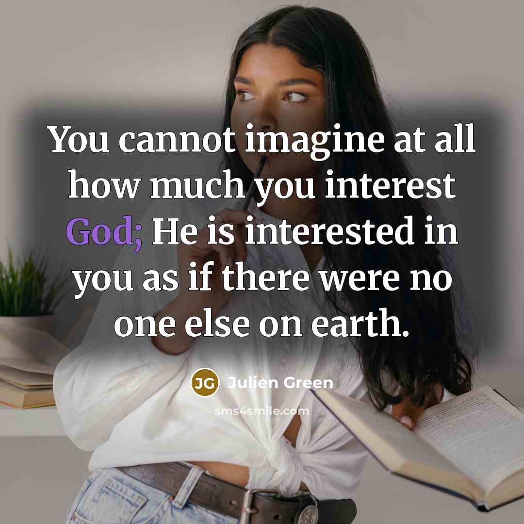 “You cannot imagine at all how much you interest God; He is interested in you as if there were no one else on earth.” quote by Julien Green