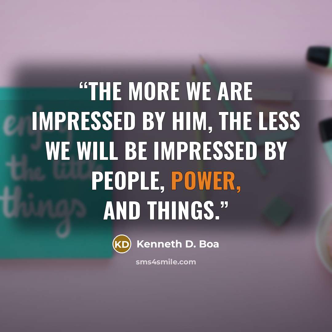 “The more we are impressed by him, the less we will be impressed by people, power, and things.” quote by Kenneth D. Boa