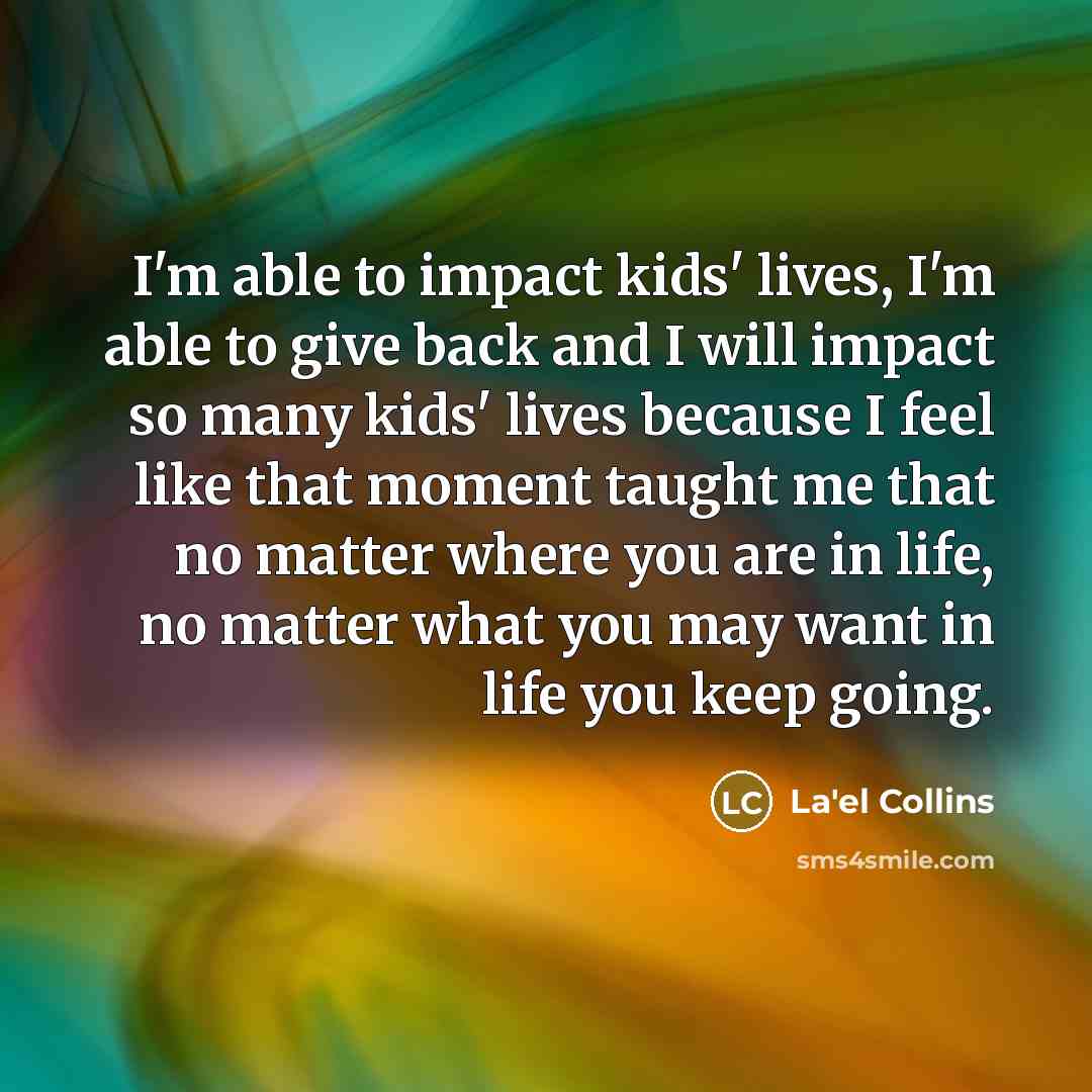 “I'm able to impact kids' lives, I'm able to give back and I will impact so many kids' lives because I feel like that moment taught me that no matter where you are in life, no matter what you may want in life you keep going.” quote by La'el Collins