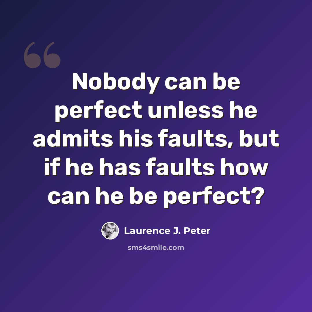 “Nobody can be perfect unless he admits his faults, but if he has faults how can he be perfect?” quote by Laurence J. Peter