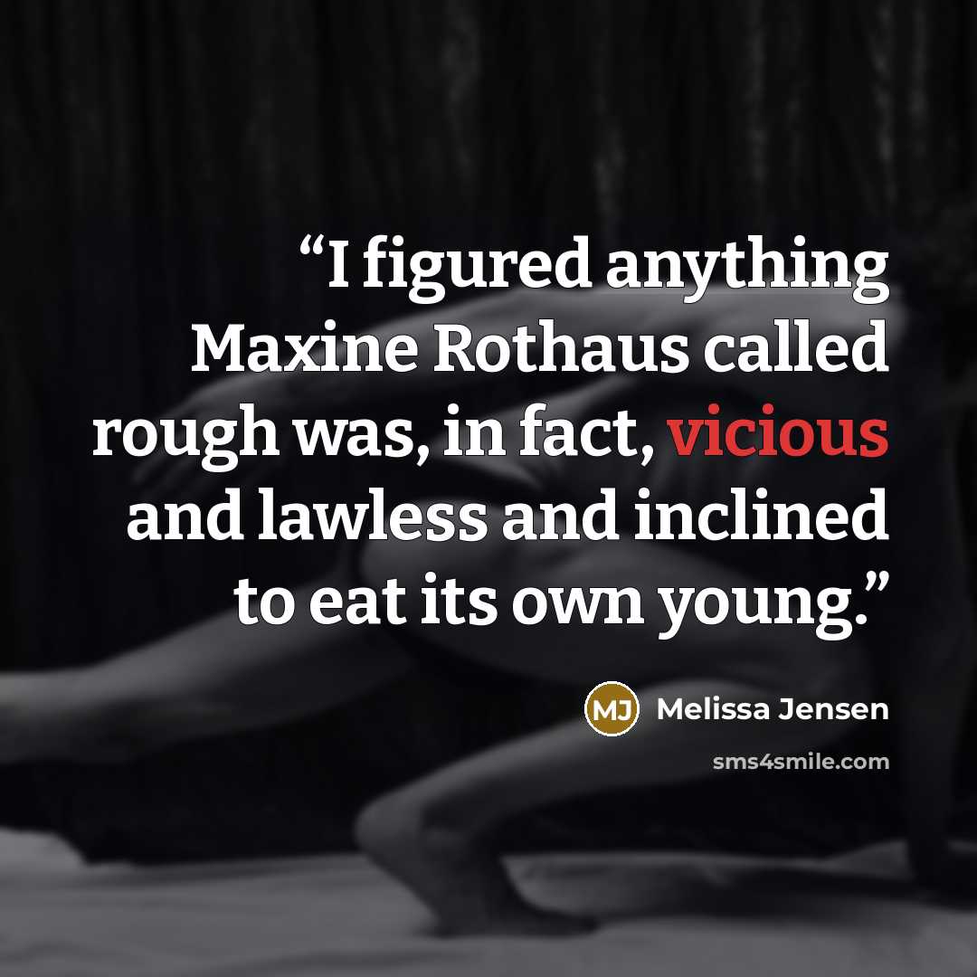 “I figured anything Maxine Rothaus called rough was, in fact, vicious and lawless and inclined to eat its own young.” quote by Melissa Jensen