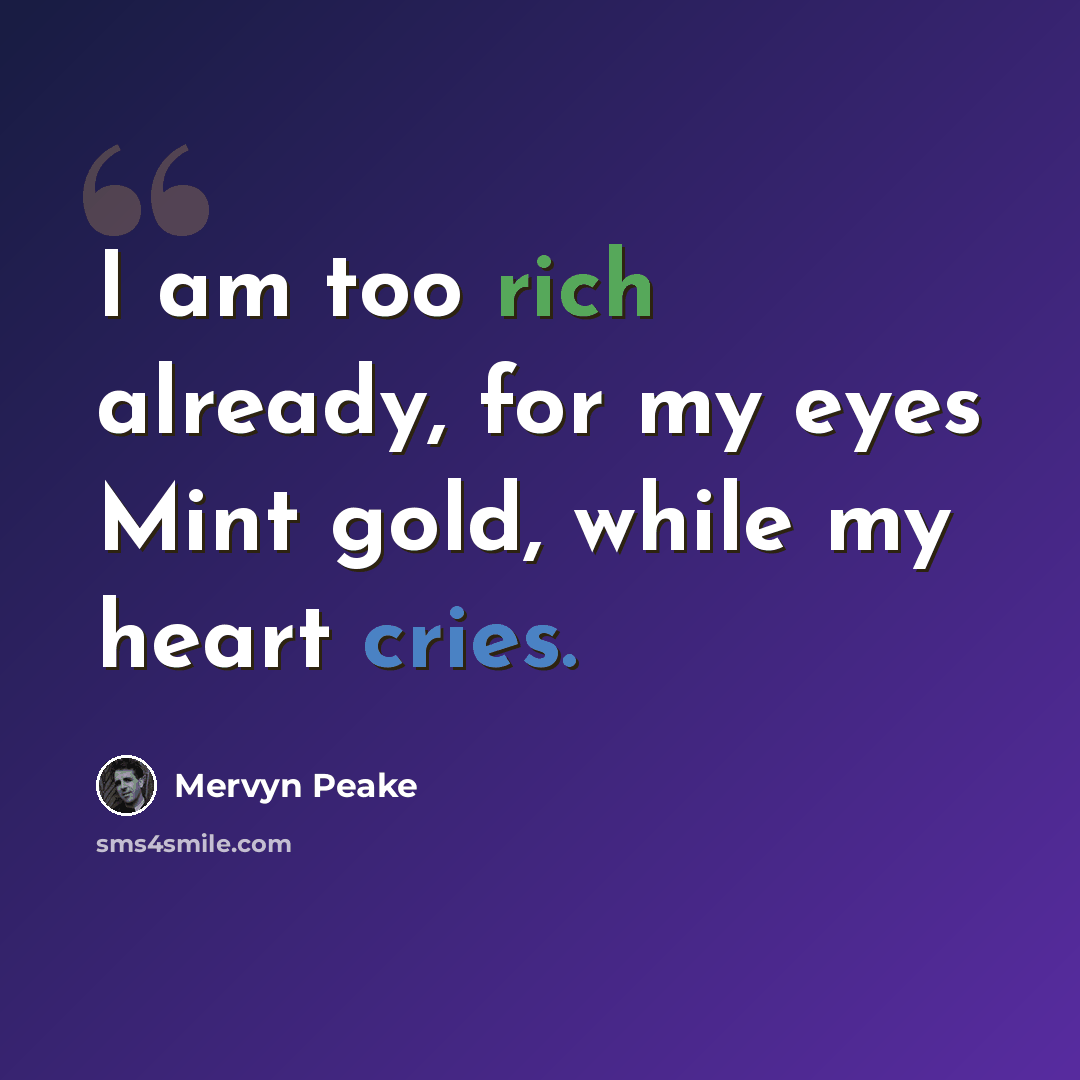 “I am too rich already, for my eyes Mint gold, while my heart cries.” quote by Mervyn Peake