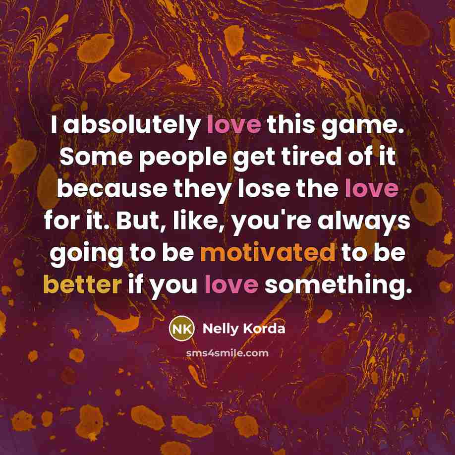 “I absolutely love this game. Some people get tired of it because they lose the love for it. But, like, you're always going to be motivated to be better if you love something.” quote by Nelly Korda