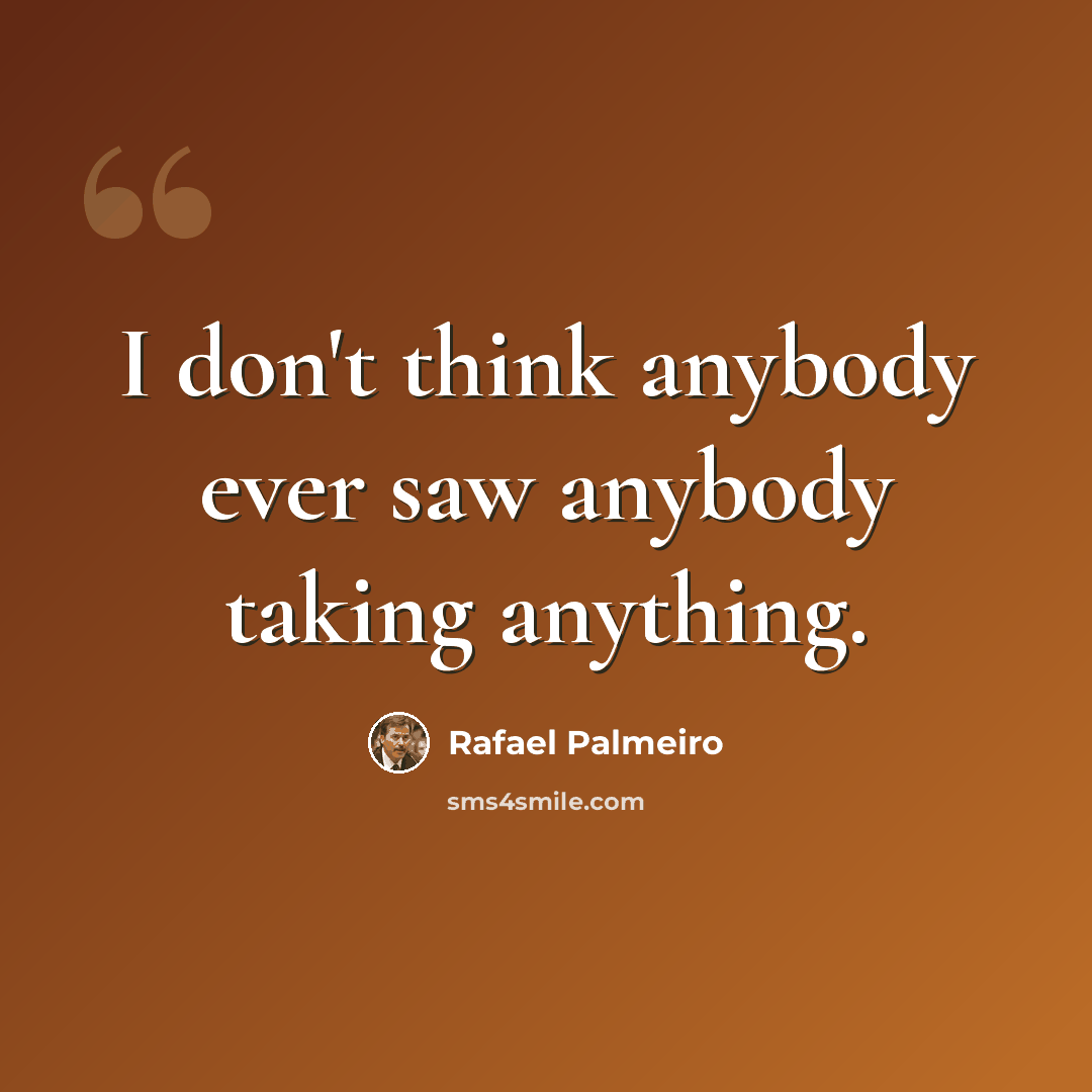 “I don't think anybody ever saw anybody taking anything.” quote by Rafael Palmeiro