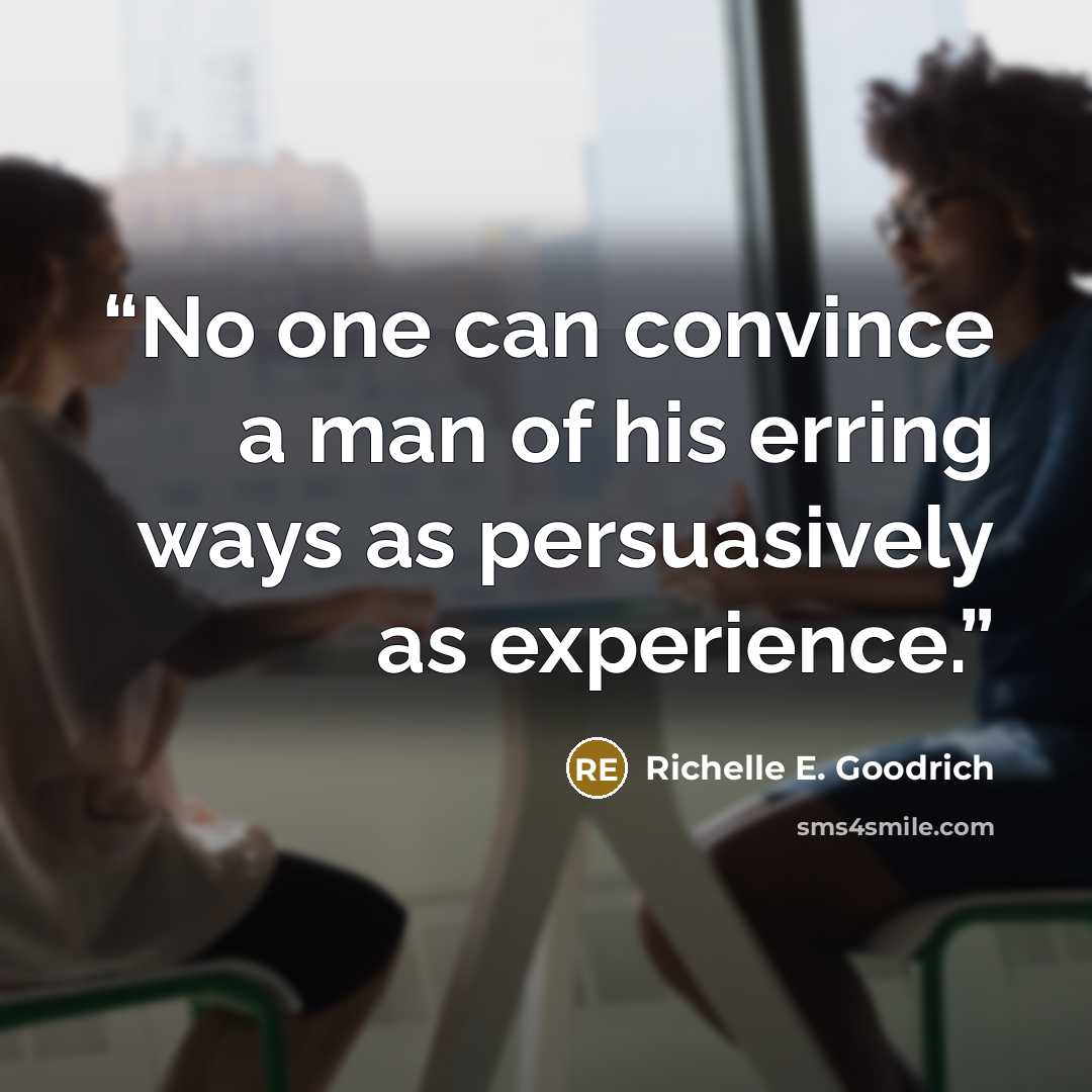 “No one can convince a man of his erring ways as persuasively as experience.” quote by Richelle E. Goodrich