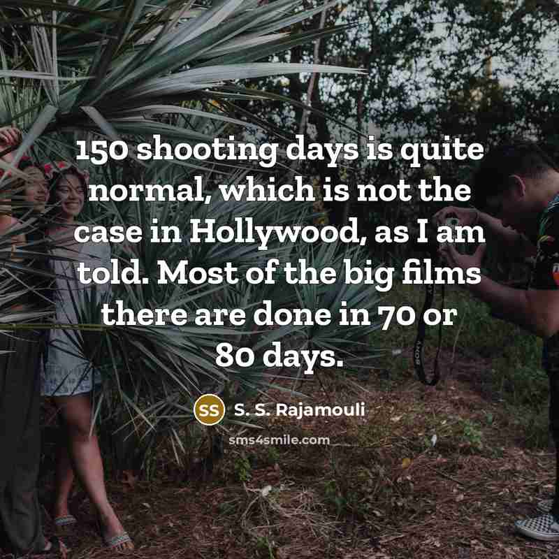 “150 shooting days is quite normal, which is not the case in Hollywood, as I am told. Most of the big films there are done in 70 or 80 days.” quote by S. S. Rajamouli