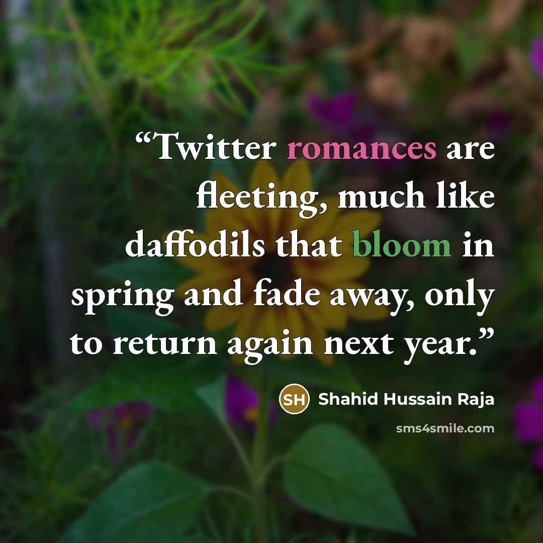 “Twitter romances are fleeting, much like daffodils that bloom in spring and fade away, only to return again next year.” quote by Shahid Hussain Raja