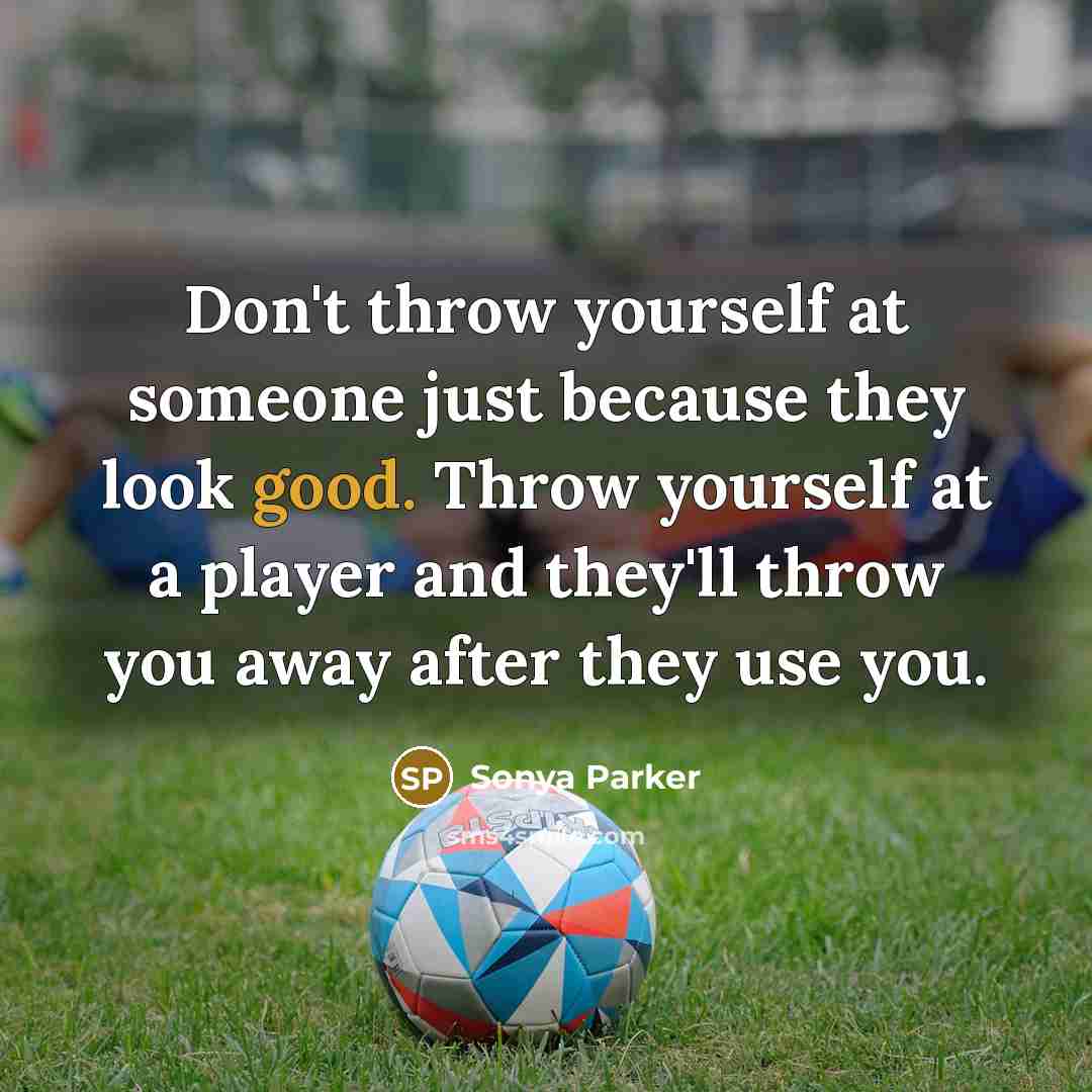 “Don't throw yourself at someone just because they look good. Throw yourself at a player and they'll throw you away after they use you.” quote by Sonya Parker
