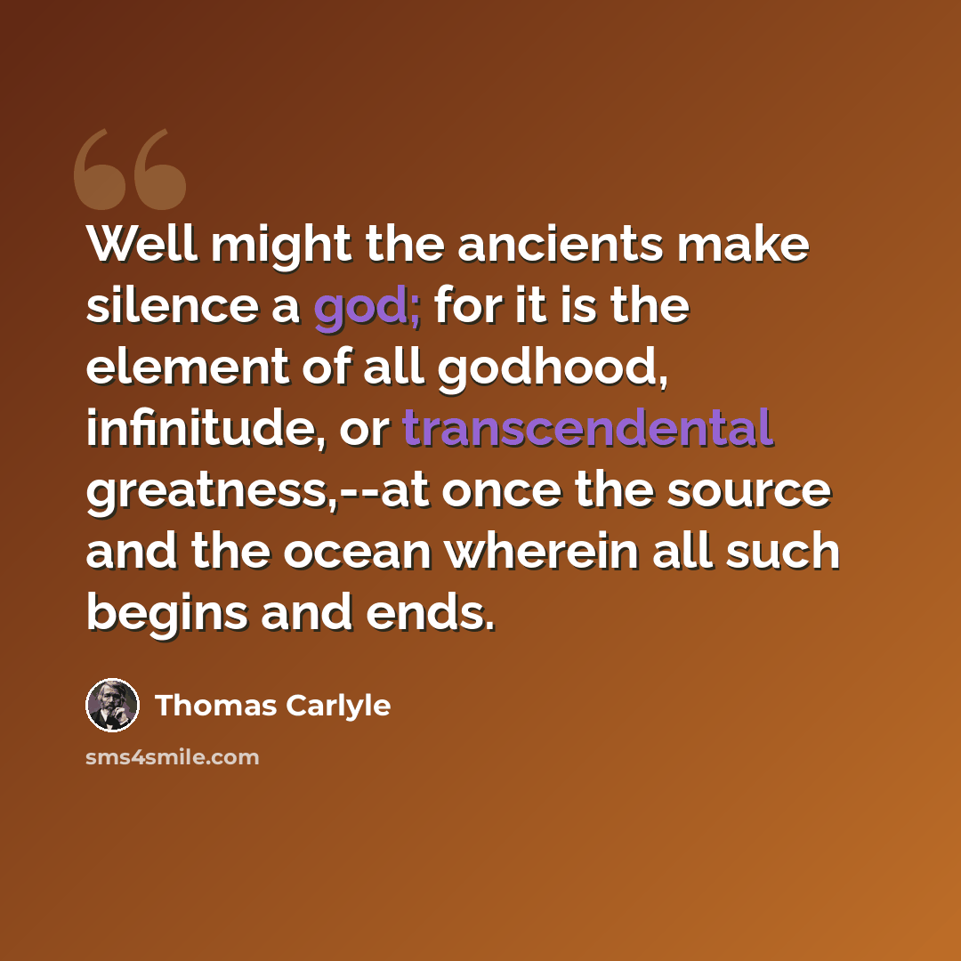“Well might the ancients make silence a god; for it is the element of all godhood, infinitude, or transcendental greatness,--at once the source and the ocean wherein all such begins and ends.” quote by Thomas Carlyle
