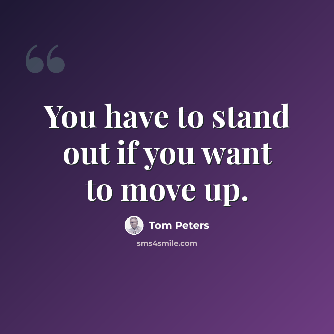 “You have to stand out if you want to move up.” quote by Tom Peters