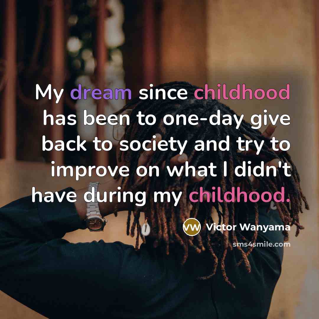 “My dream since childhood has been to one-day give back to society and try to improve on what I didn't have during my childhood.” quote by Victor Wanyama