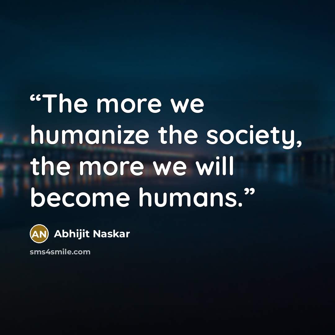 “The more we humanize the society, the more we will become humans.” quote by Abhijit Naskar