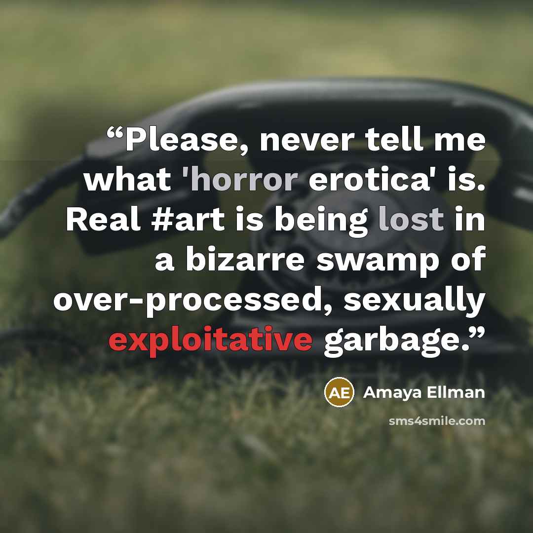 “Please, never tell me what 'horror erotica' is. Real #art is being lost in a bizarre swamp of over-processed, sexually exploitative garbage.” quote by Amaya Ellman