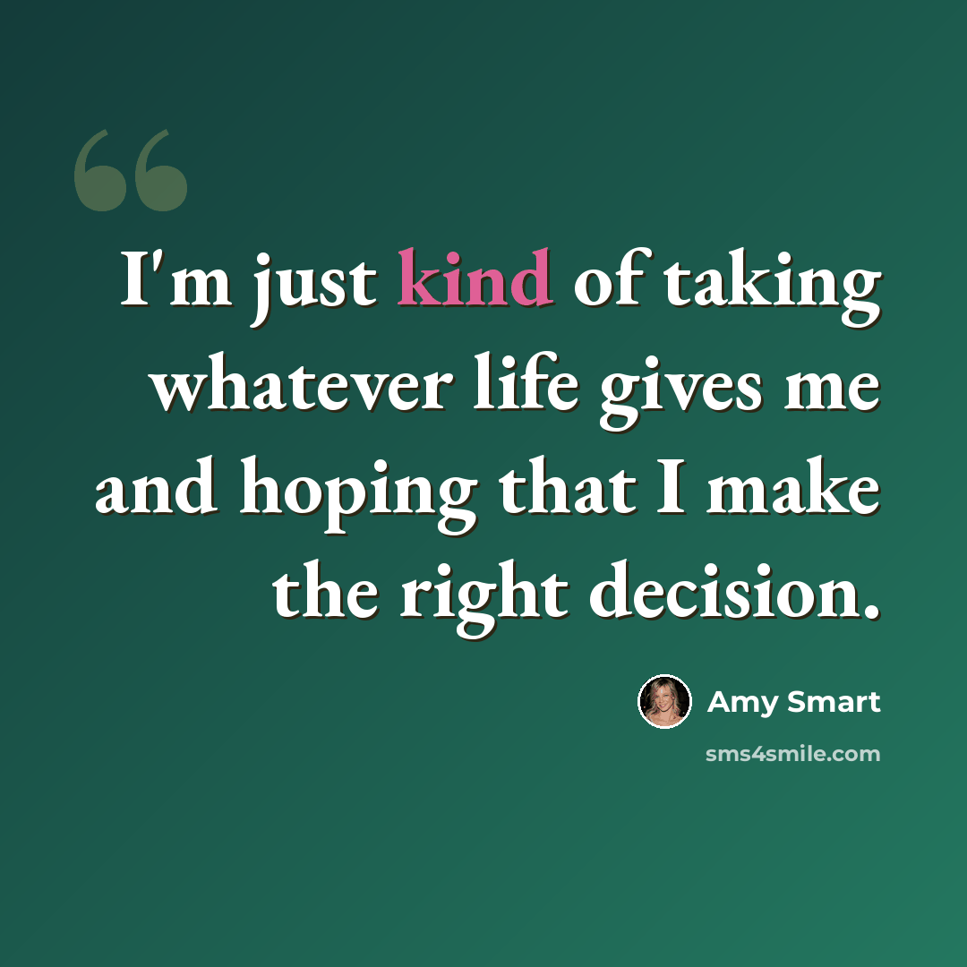 “I'm just kind of taking whatever life gives me and hoping that I make the right decision.” quote by Amy Smart