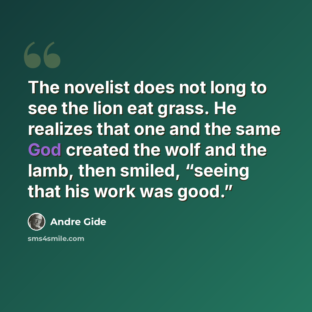 “The novelist does not long to see the lion eat grass. He realizes that one and the same God created the wolf and the lamb, then smiled, “seeing that his work was good.”” quote by Andre Gide