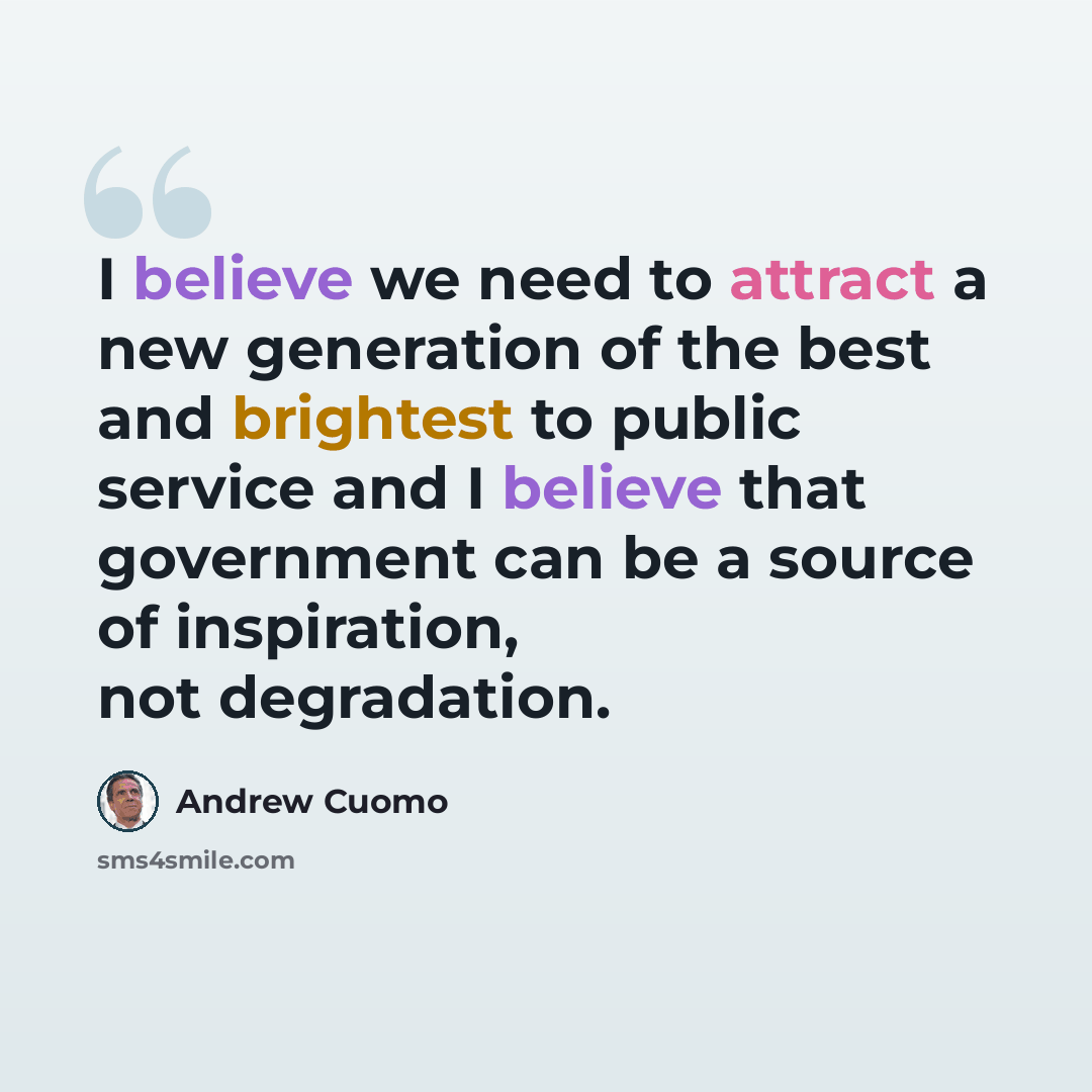 “I believe we need to attract a new generation of the best and brightest to public service and I believe that government can be a source of inspiration, not degradation.” quote by Andrew Cuomo