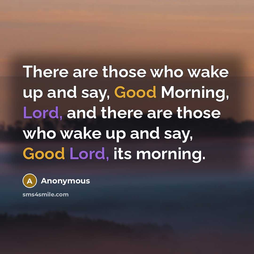 “There are those who wake up and say, Good Morning, Lord, and there are those who wake up and say, Good Lord, its morning.” quote by Anonymous
