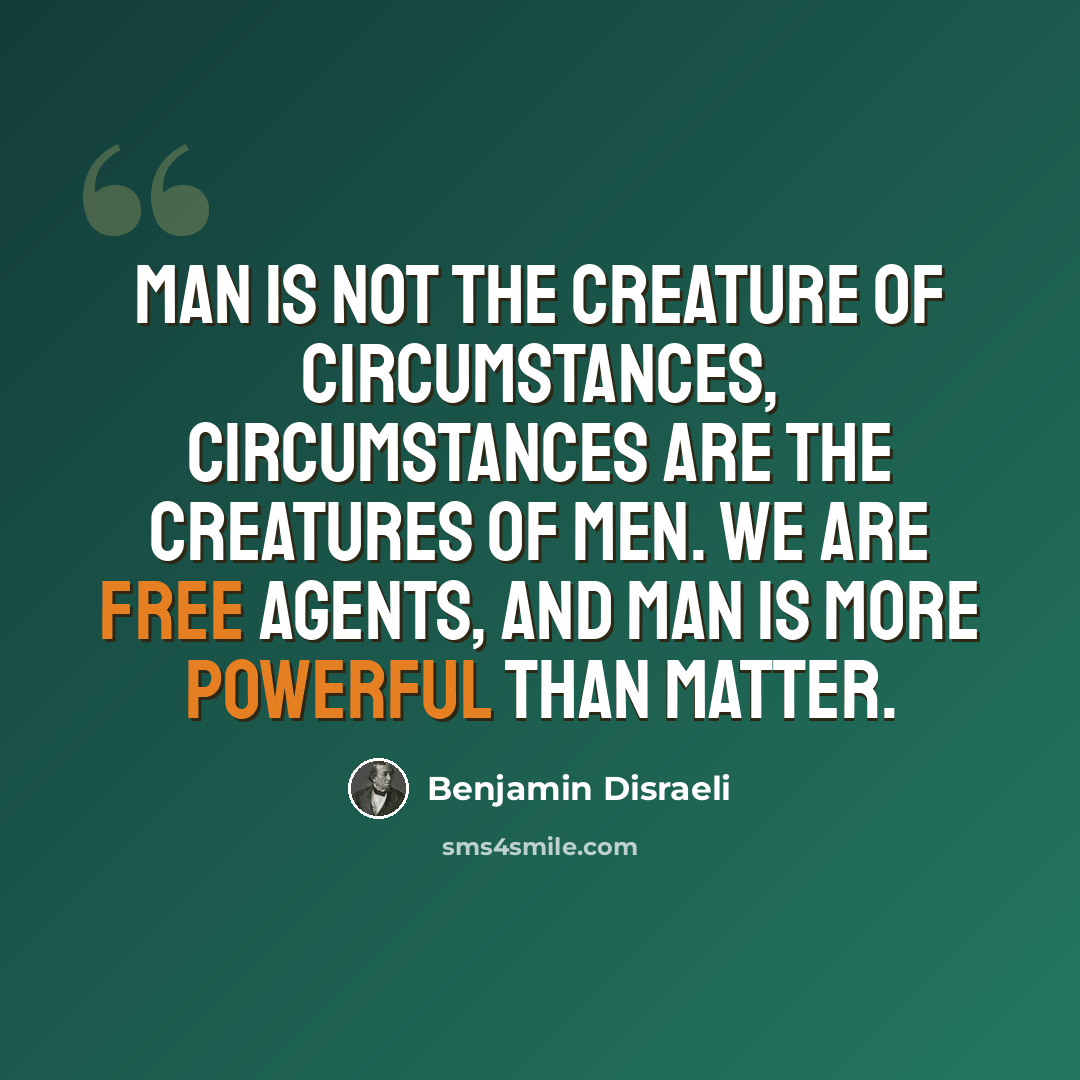 “Man is not the creature of circumstances, circumstances are the creatures of men. We are free agents, and man is more powerful than matter.” quote by Benjamin Disraeli
