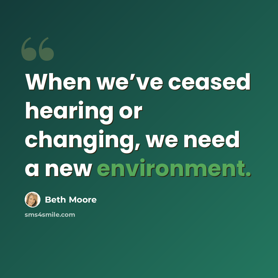 “When we’ve ceased hearing or changing, we need a new environment.” quote by Beth Moore