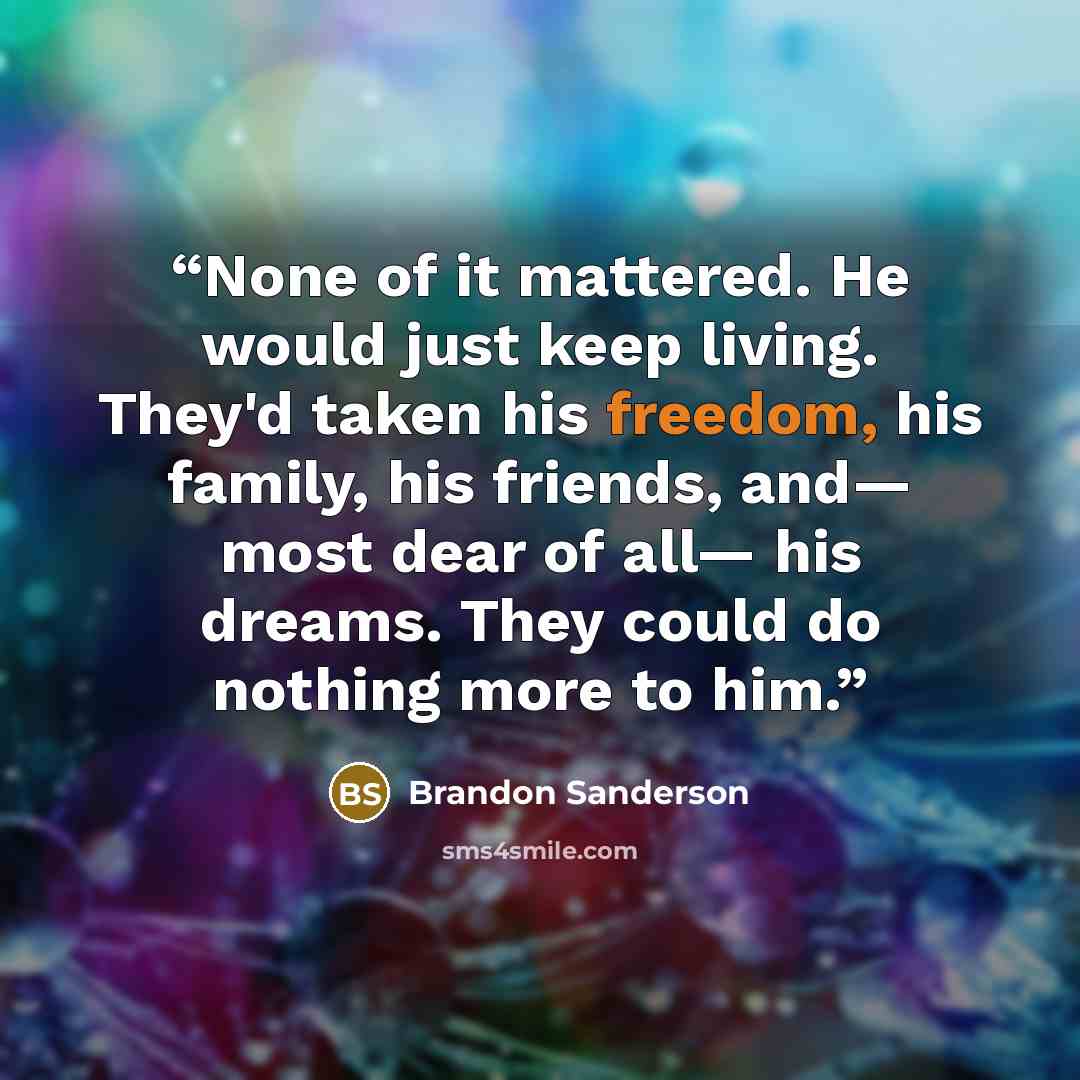 “None of it mattered. He would just keep living. They'd taken his freedom, his family, his friends, and— most dear of all— his dreams. They could do nothing more to him.” quote by Brandon Sanderson