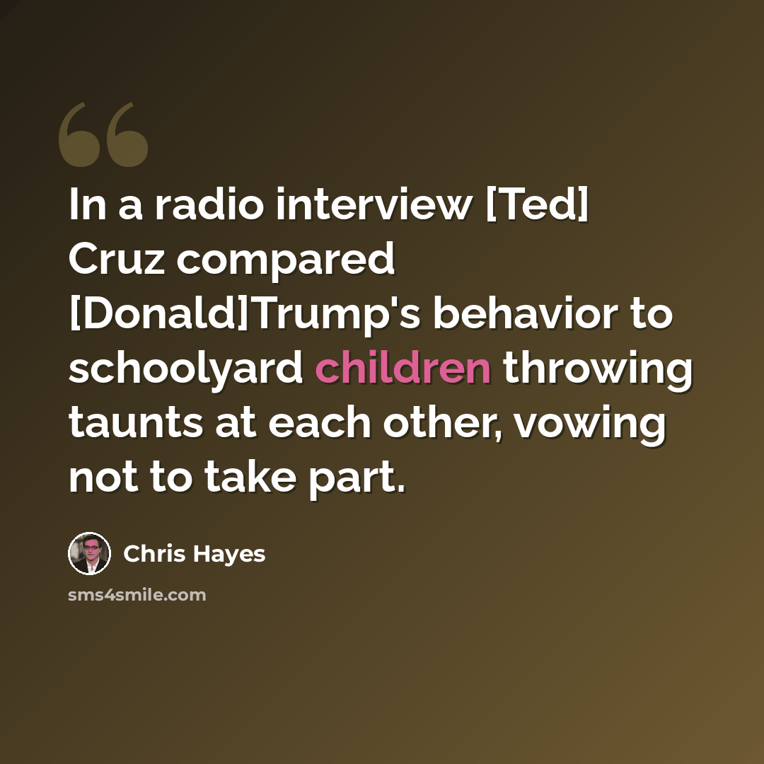 “In a radio interview [Ted] Cruz compared [Donald]Trump's behavior to schoolyard children throwing taunts at each other, vowing not to take part.” quote by Chris Hayes