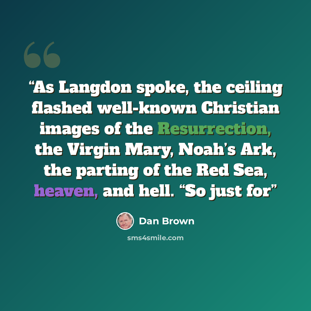 “As Langdon spoke, the ceiling flashed well-known Christian images of the Resurrection, the Virgin Mary, Noah’s Ark, the parting of the Red Sea, heaven, and hell. “So just for” quote by Dan Brown
