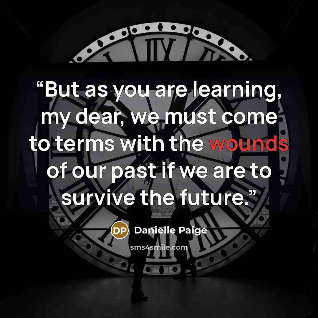 “But as you are learning, my dear, we must come to terms with the wounds of our past if we are to survive the future.” quote by Danielle Paige