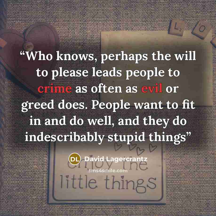 “Who knows, perhaps the will to please leads people to crime as often as evil or greed does. People want to fit in and do well, and they do indescribably stupid things” quote by David Lagercrantz