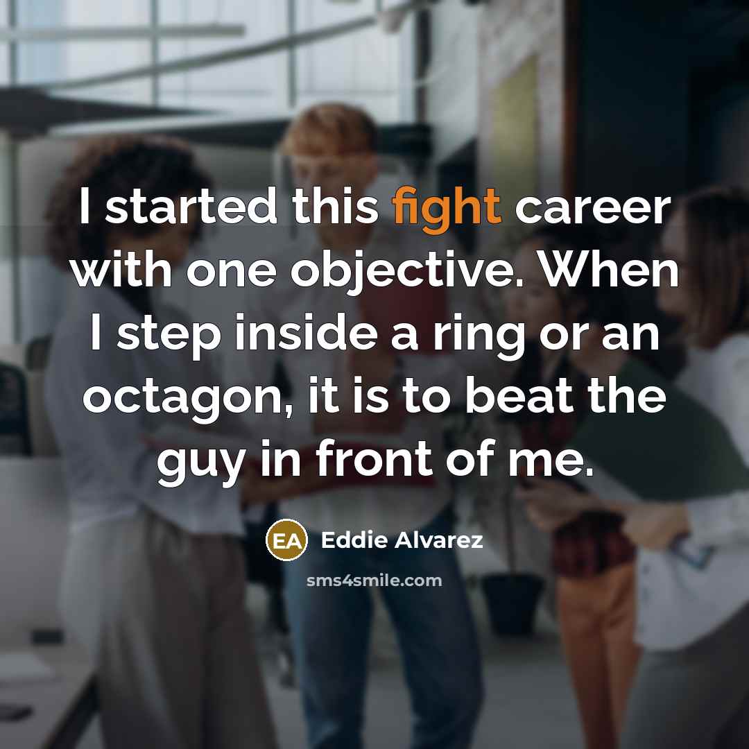 “I started this fight career with one objective. When I step inside a ring or an octagon, it is to beat the guy in front of me.” quote by Eddie Alvarez