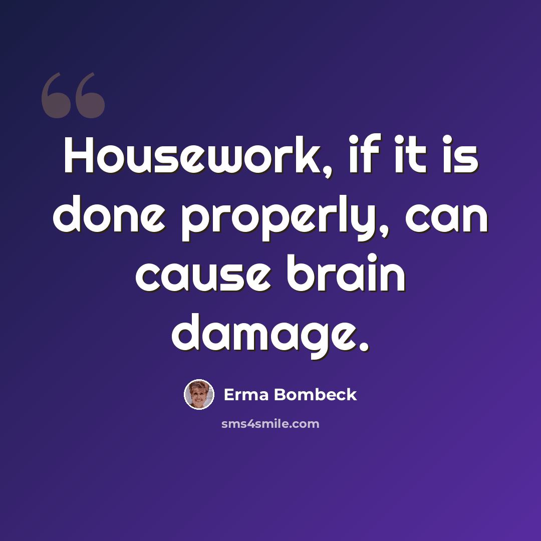 “Housework, if it is done properly, can cause brain damage.” quote by Erma Bombeck