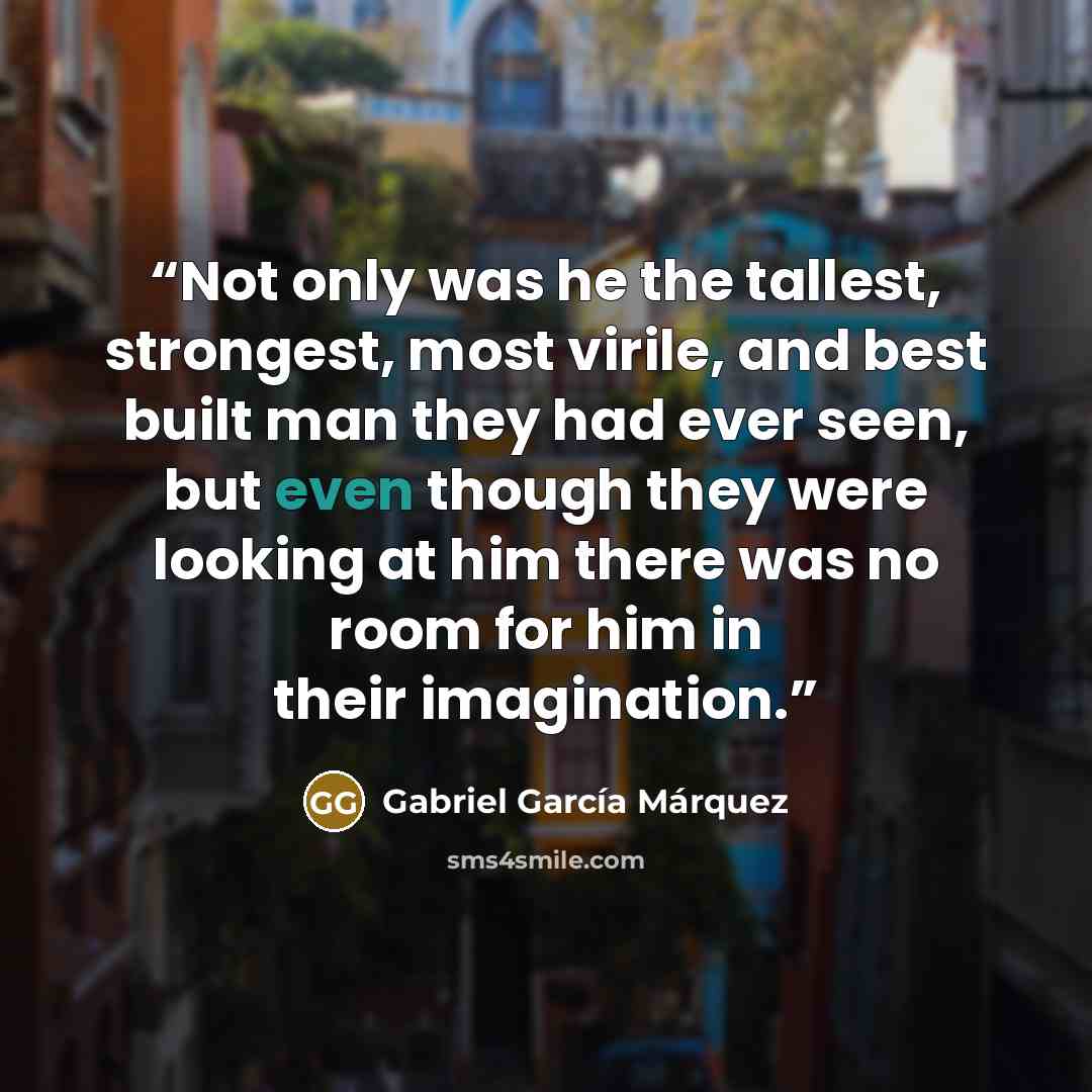 “Not only was he the tallest, strongest, most virile, and best built man they had ever seen, but even though they were looking at him there was no room for him in their imagination.” quote by Gabriel García Márquez