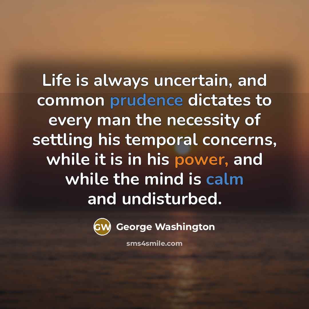 “Life is always uncertain, and common prudence dictates to every man the necessity of settling his temporal concerns, while it is in his power, and while the mind is calm and undisturbed.” quote by George Washington