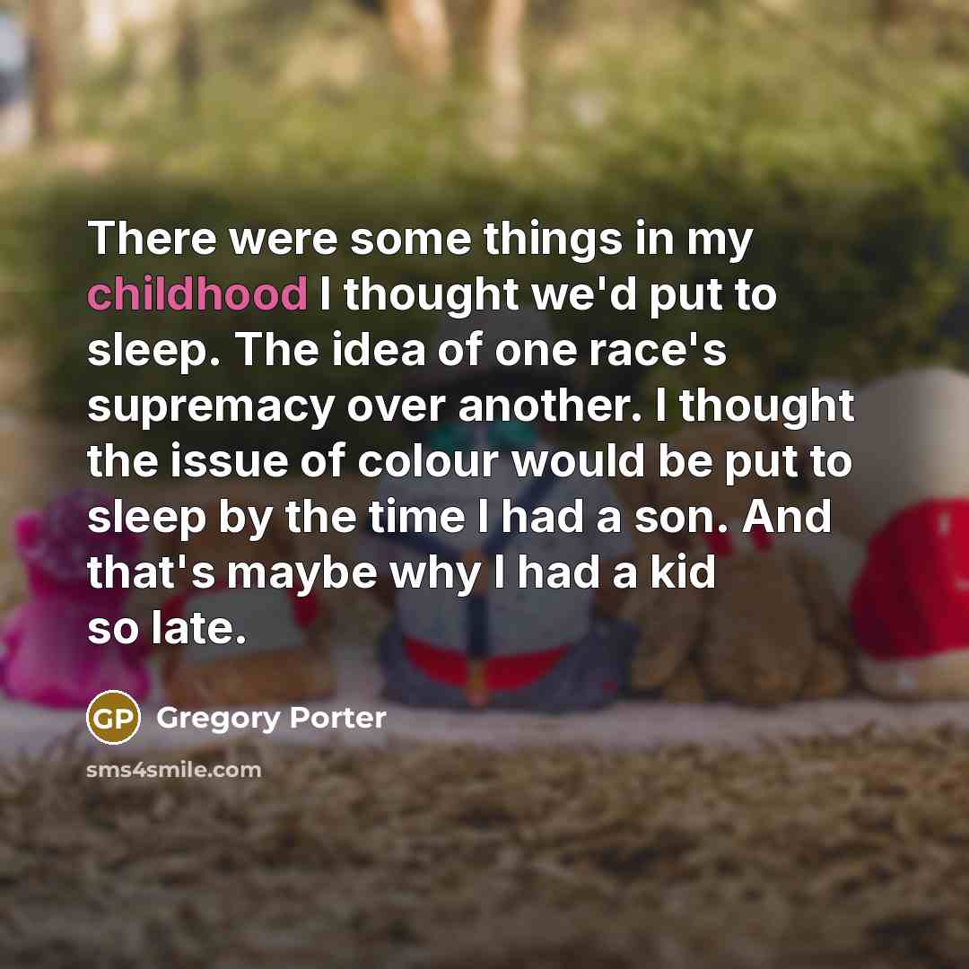 “There were some things in my childhood I thought we'd put to sleep. The idea of one race's supremacy over another. I thought the issue of colour would be put to sleep by the time I had a son. And that's maybe why I had a kid so late.” quote by Gregory Porter