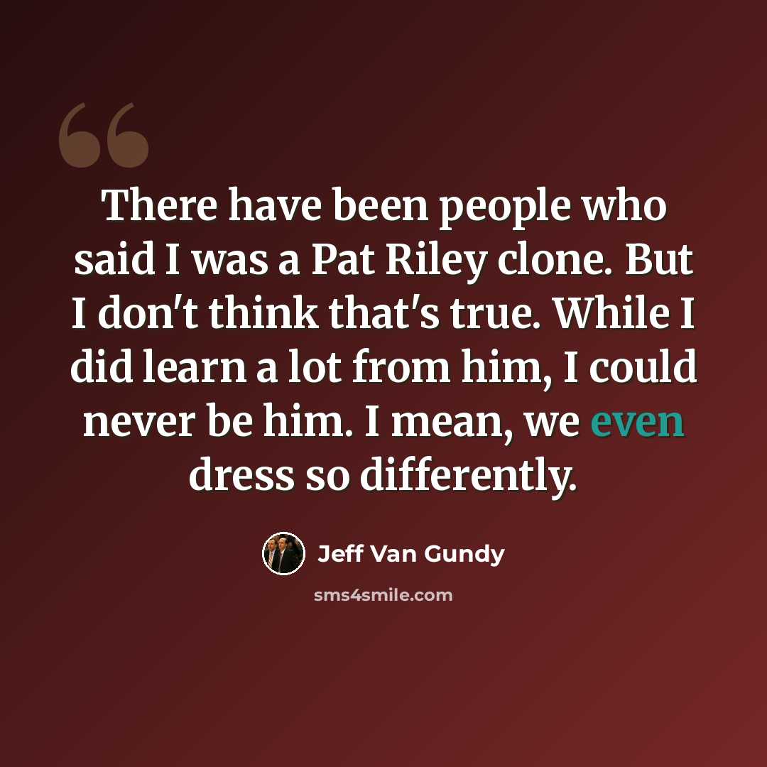 “There have been people who said I was a Pat Riley clone. But I don't think that's true. While I did learn a lot from him, I could never be him. I mean, we even dress so differently.” quote by Jeff Van Gundy
