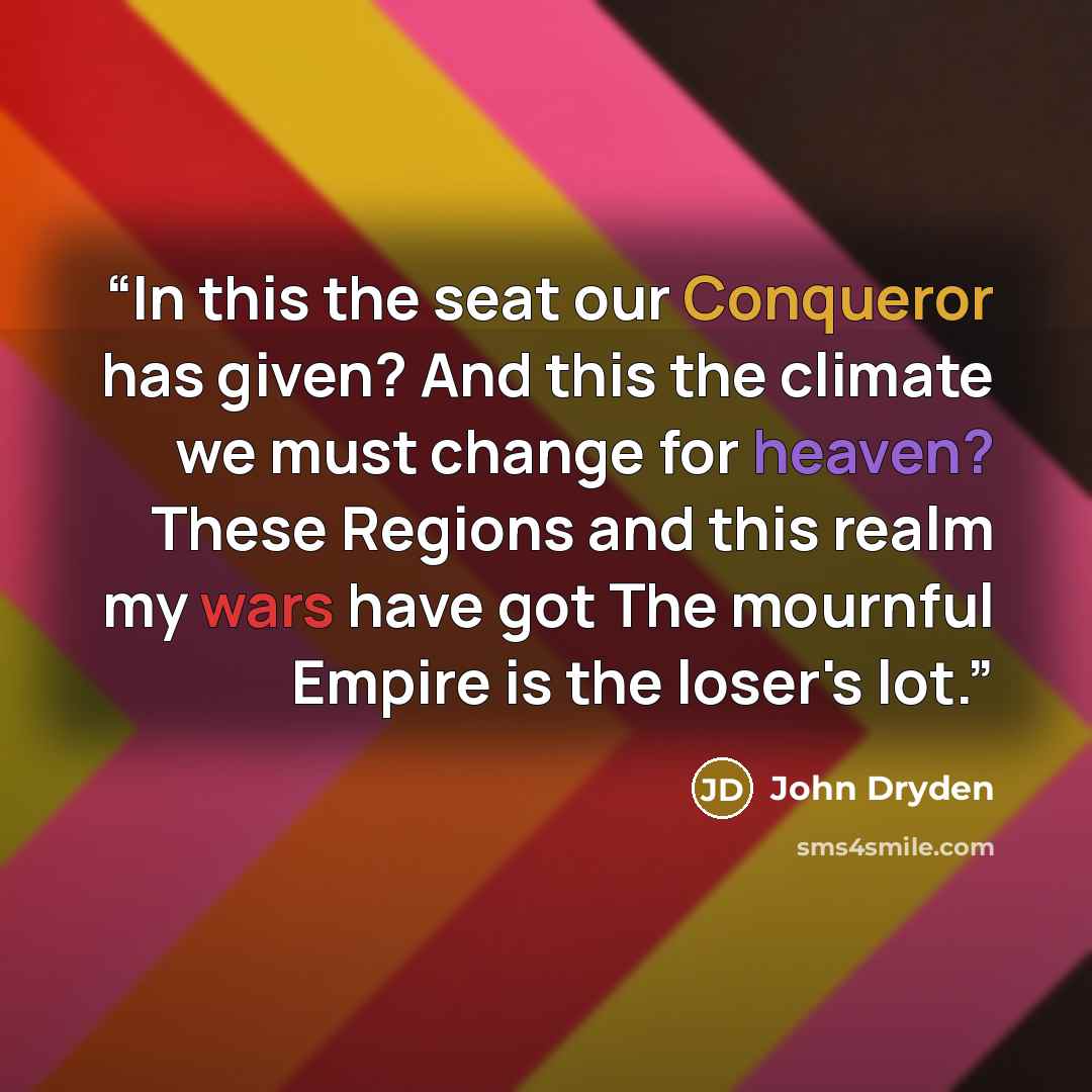 “In this the seat our Conqueror has given? And this the climate we must change for heaven? These Regions and this realm my wars have got The mournful Empire is the loser's lot.” quote by John Dryden